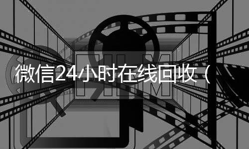 微信24小时在线高价收v回收（24小时回收微信在线交易）